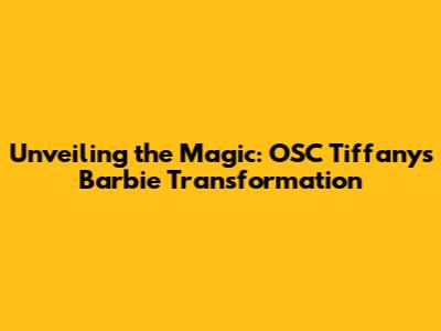 Unveiling the Magic: OSC Tiffany's Barbie Transformation