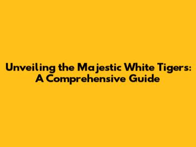 Unveiling the Majestic White Tigers: A Comprehensive Guide