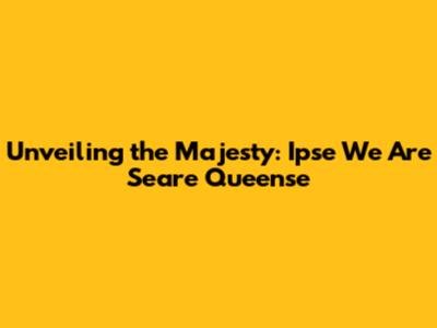 Unveiling the Majesty: Ipse We Are Seare Queense