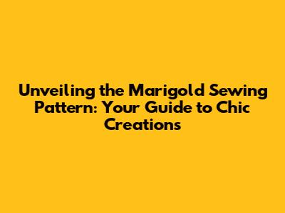 Unveiling the Marigold Sewing Pattern: Your Guide to Chic Creations