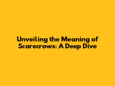 Unveiling the Meaning of Scarecrows: A Deep Dive