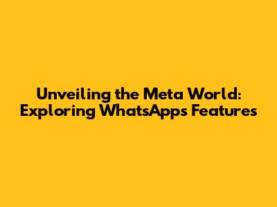 Unveiling the Meta World: Exploring WhatsApp's Features