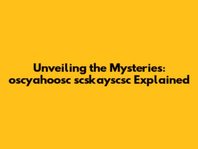 Unveiling the Mysteries: oscyahoosc scskayscsc Explained