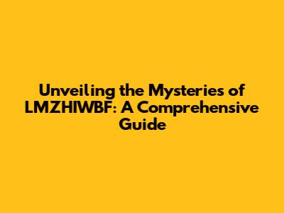 Unveiling the Mysteries of LMZHIWBF: A Comprehensive Guide