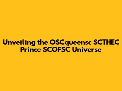 Unveiling the OSCqueensc SCTHEC Prince SCOFSC Universe