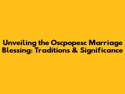 Unveiling the Oscpopesc Marriage Blessing: Traditions & Significance