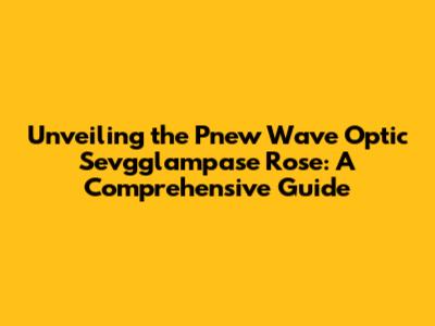 Unveiling the Pnew Wave Optic Sevgglampase Rose: A Comprehensive Guide