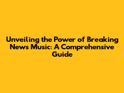 Unveiling the Power of Breaking News Music: A Comprehensive Guide