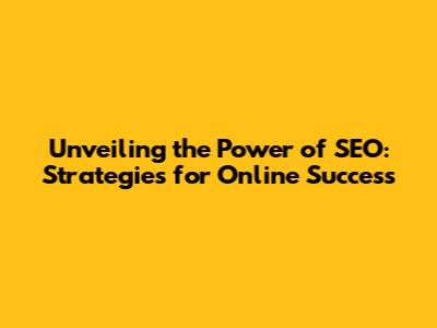 Unveiling the Power of SEO: Strategies for Online Success