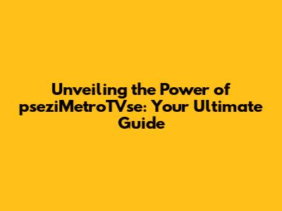 Unveiling the Power of pseziMetroTVse: Your Ultimate Guide