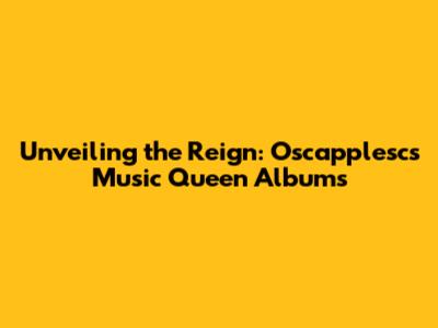 Unveiling the Reign: Oscapplesc's Music Queen Albums