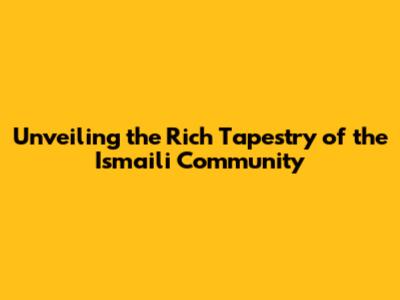 Unveiling the Rich Tapestry of the Ismaili Community