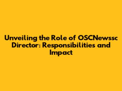 Unveiling the Role of OSCNewssc Director: Responsibilities and Impact