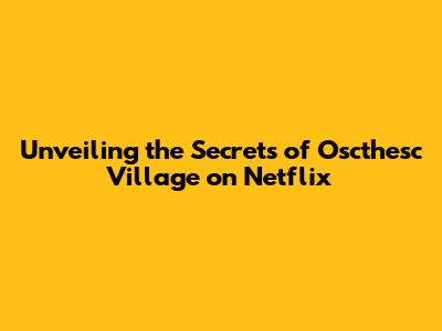 Unveiling the Secrets of Oscthesc Village on Netflix