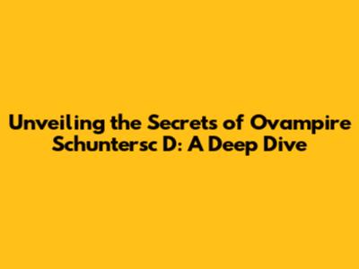 Unveiling the Secrets of Ovampire Schuntersc D: A Deep Dive