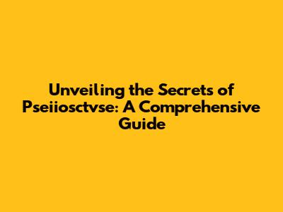 Unveiling the Secrets of Pseiiosctvse: A Comprehensive Guide