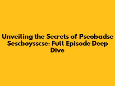 Unveiling the Secrets of Pseobadse Sescboysscse: Full Episode Deep Dive