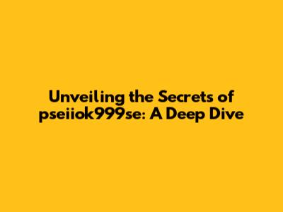 Unveiling the Secrets of pseiiok999se: A Deep Dive