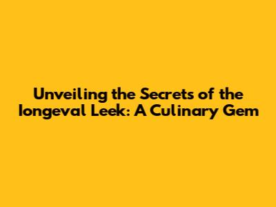 Unveiling the Secrets of the Iongeval Leek: A Culinary Gem