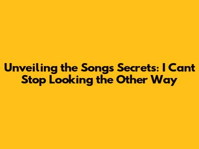 Unveiling the Song's Secrets: I Can't Stop Looking the Other Way