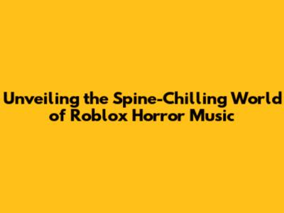 Unveiling the Spine-Chilling World of Roblox Horror Music