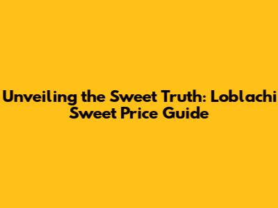 Unveiling the Sweet Truth: Loblachi Sweet Price Guide