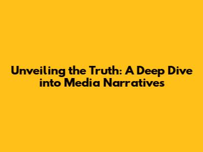 Unveiling the Truth: A Deep Dive into Media Narratives