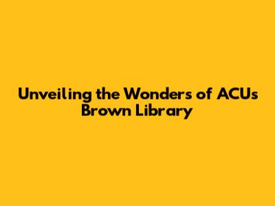 Unveiling the Wonders of ACU's Brown Library