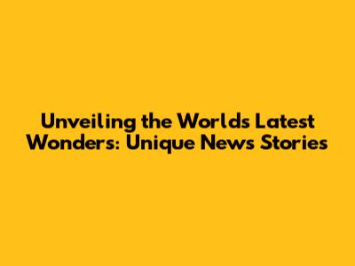 Unveiling the World's Latest Wonders: Unique News Stories