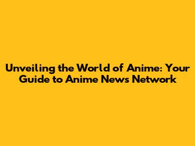 Unveiling the World of Anime: Your Guide to Anime News Network