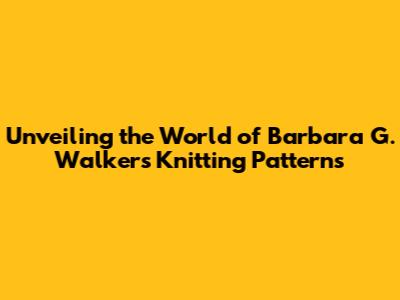 Unveiling the World of Barbara G. Walker's Knitting Patterns