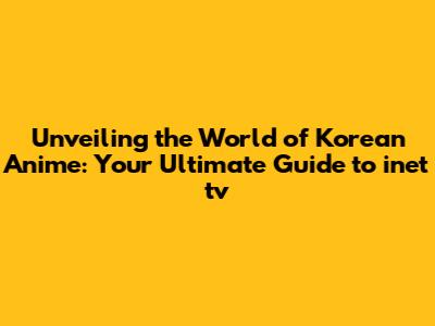 Unveiling the World of Korean Anime: Your Ultimate Guide to inet tv