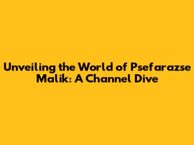 Unveiling the World of Psefarazse Malik: A Channel Dive