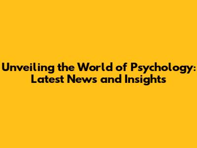 Unveiling the World of Psychology: Latest News and Insights