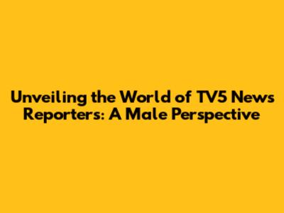 Unveiling the World of TV5 News Reporters: A Male Perspective