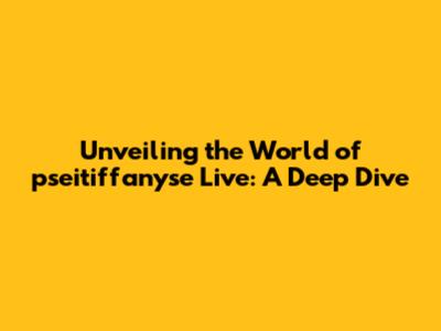 Unveiling the World of pseitiffanyse Live: A Deep Dive