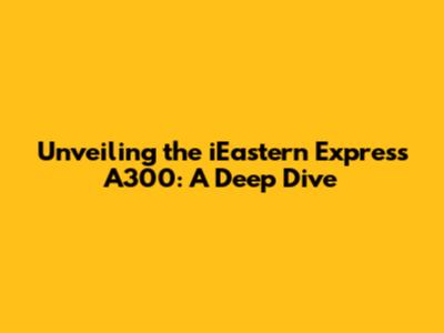 Unveiling the iEastern Express A300: A Deep Dive