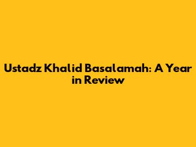 Ustadz Khalid Basalamah: A Year in Review