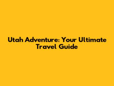 Utah Adventure: Your Ultimate Travel Guide