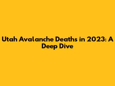 Utah Avalanche Deaths in 2023: A Deep Dive