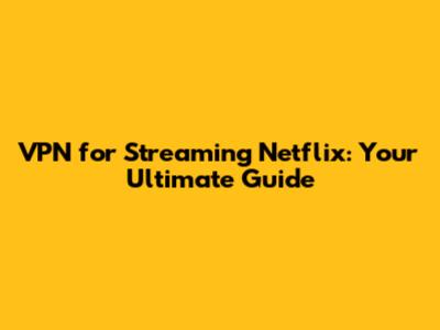 VPN for Streaming Netflix: Your Ultimate Guide