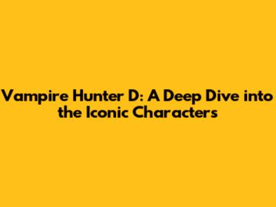 Vampire Hunter D: A Deep Dive into the Iconic Characters