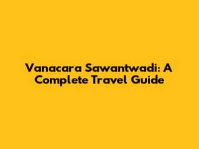 Vanacara Sawantwadi: A Complete Travel Guide