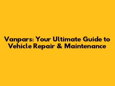 Vanpars: Your Ultimate Guide to Vehicle Repair & Maintenance