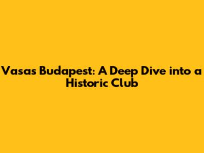 Vasas Budapest: A Deep Dive into a Historic Club