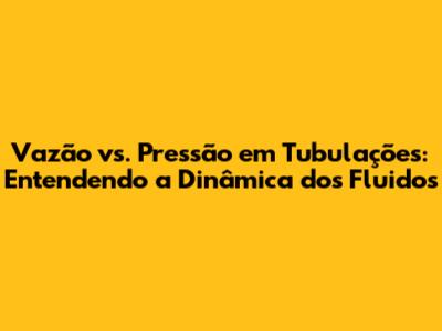 Vazão vs. Pressão em Tubulações: Entendendo a Dinâmica dos Fluidos