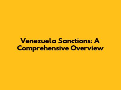 Venezuela Sanctions: A Comprehensive Overview