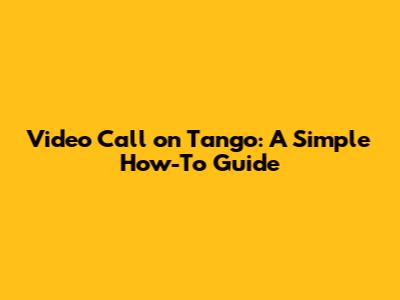 Video Call on Tango: A Simple How-To Guide
