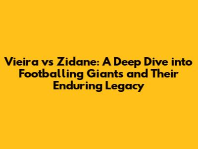 Vieira vs Zidane: A Deep Dive into Footballing Giants and Their Enduring Legacy