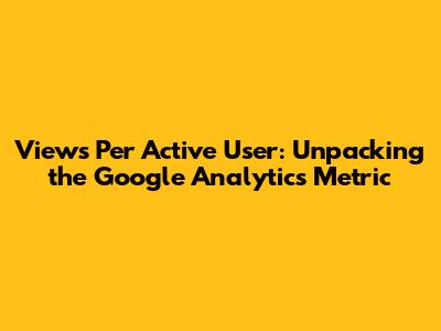Views Per Active User: Unpacking the Google Analytics Metric